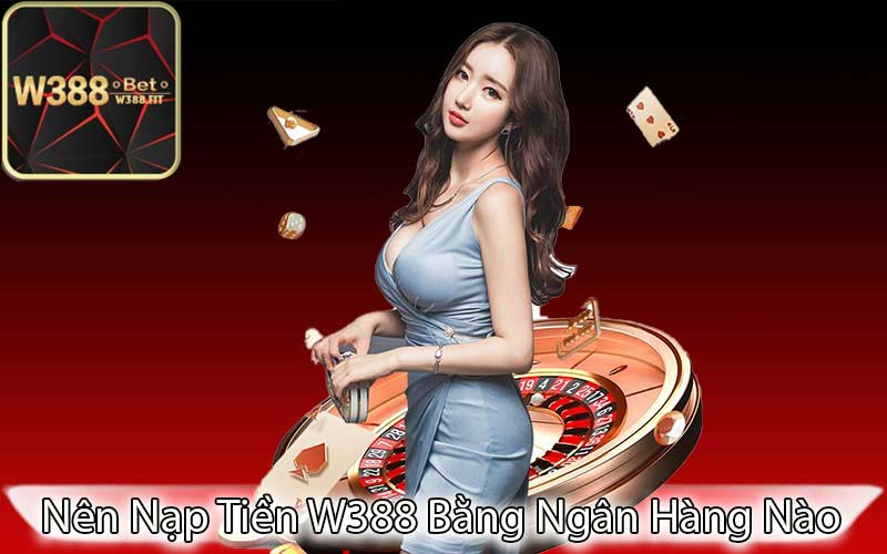 Nên Nạp Tiền W388 Bằng Ngân Hàng Nào